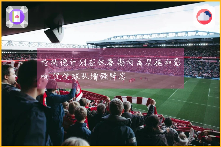 伦纳德计划在休赛期向高层施加影响 促使球队增强阵容