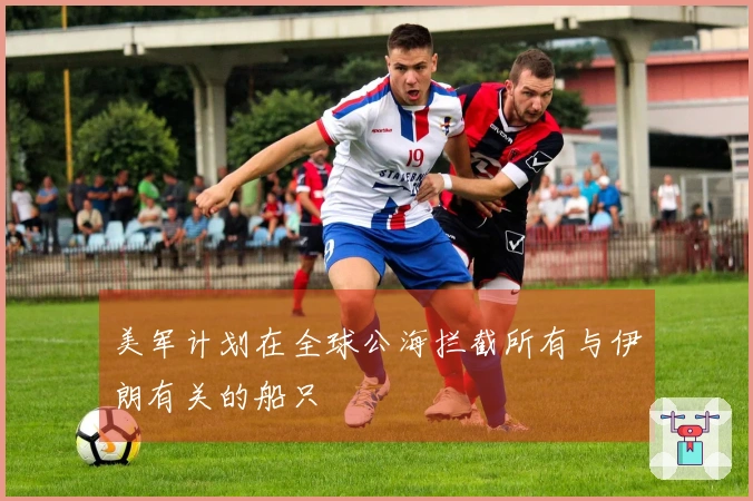 美军计划在全球公海拦截所有与伊朗有关的船只