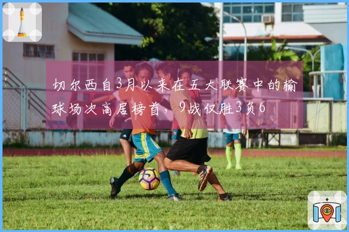 切尔西自3月以来在五大联赛中的输球场次高居榜首，9战仅胜3负6