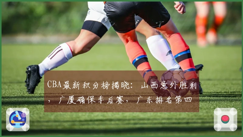 CBA最新积分榜揭晓：山西意外胜利，广厦确保季后赛，广东排名第四北京第五