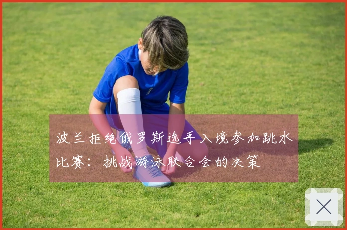 波兰拒绝俄罗斯选手入境参加跳水比赛：挑战游泳联合会的决策