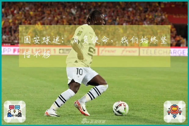 国安球迷：肩负使命，我们始终坚信不移