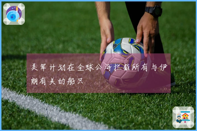 美军计划在全球公海拦截所有与伊朗有关的船只