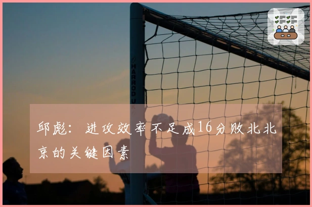 邱彪：进攻效率不足成16分败北北京的关键因素