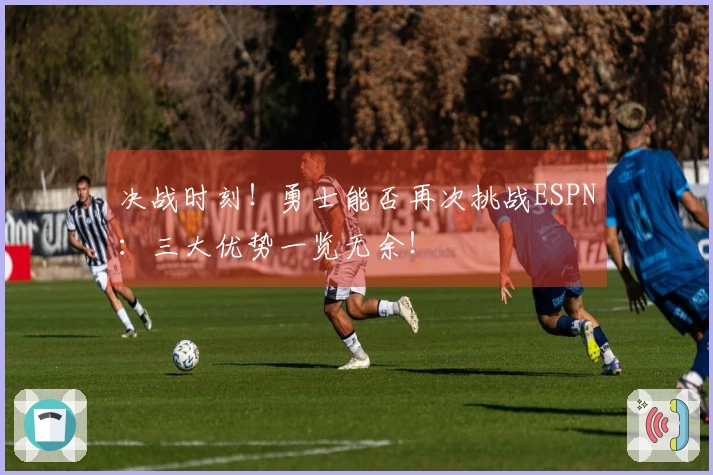 决战时刻！勇士能否再次挑战ESPN：三大优势一览无余！