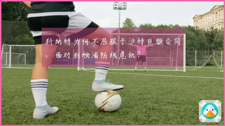 科纳特为何不屈服于沙特巨额合同，面对利物浦防线危机？