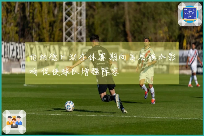 伦纳德计划在休赛期向高层施加影响 促使球队增强阵容