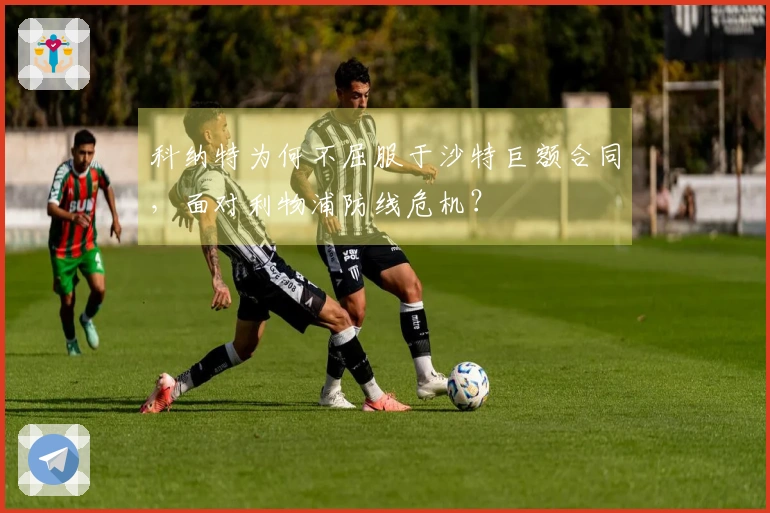 科纳特为何不屈服于沙特巨额合同，面对利物浦防线危机？